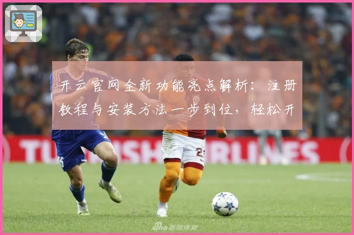 开云官网全新功能亮点解析：注册教程与安装方法一步到位，轻松开启高效体验