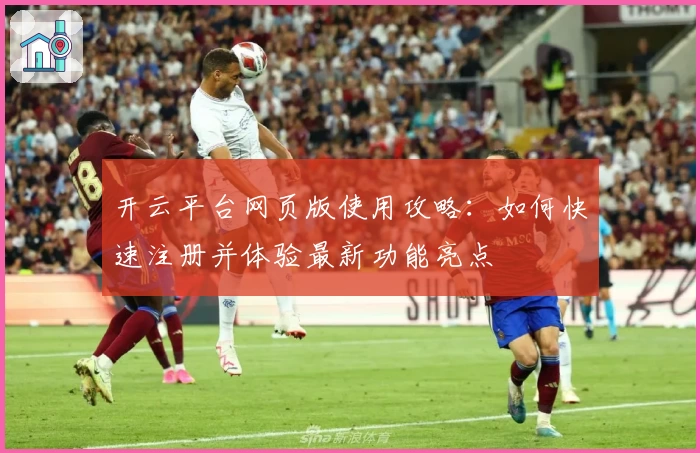 开云平台网页版使用攻略：如何快速注册并体验最新功能亮点