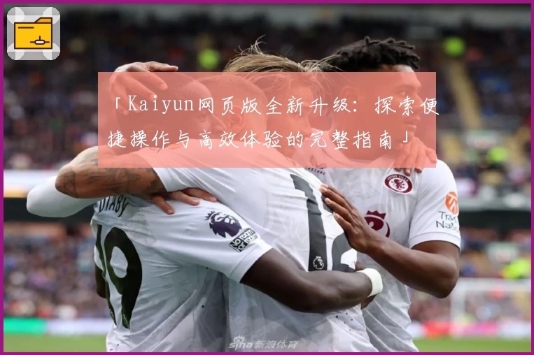 「Kaiyun网页版全新升级：探索便捷操作与高效体验的完整指南」