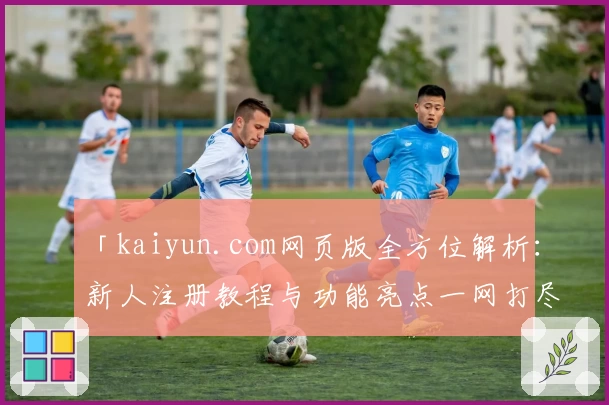 「kaiyun.com网页版全方位解析：新人注册教程与功能亮点一网打尽」