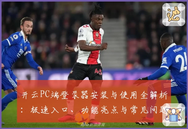 开云PC端登录器安装与使用全解析：极速入口、功能亮点与常见问题解答