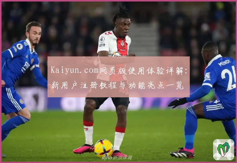 Kaiyun.com网页版使用体验详解：新用户注册教程与功能亮点一览