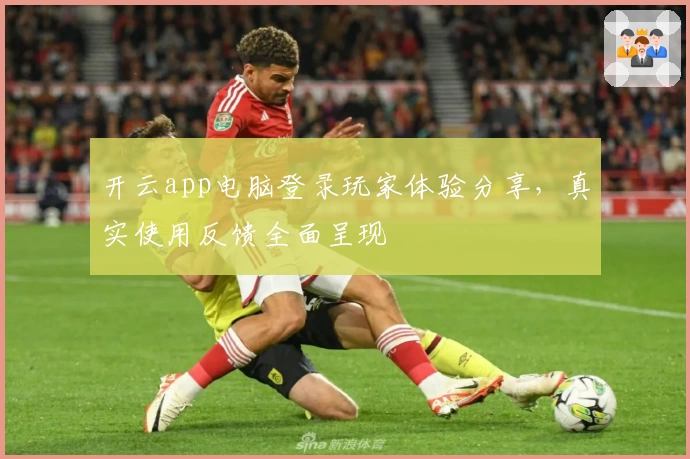 开云app电脑登录玩家体验分享，真实使用反馈全面呈现