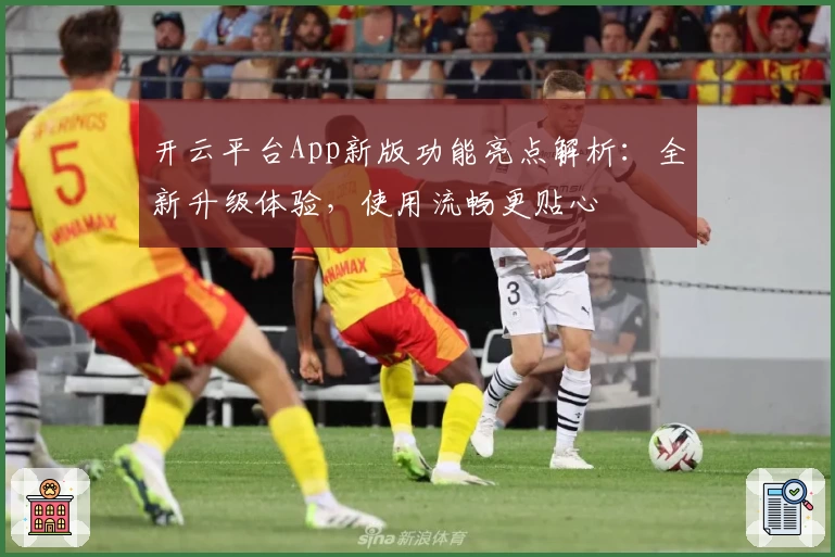开云平台App新版功能亮点解析：全新升级体验，使用流畅更贴心