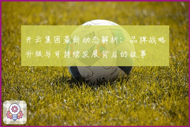 开云集团最新动态解析：品牌战略升级与可持续发展背后的故事