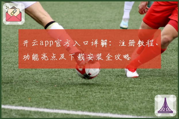 开云app官方入口详解：注册教程、功能亮点及下载安装全攻略