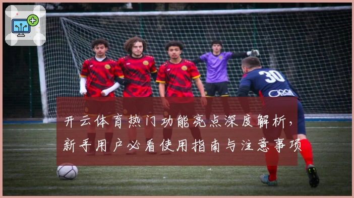 开云体育热门功能亮点深度解析,新手用户必看使用指南与注意事项