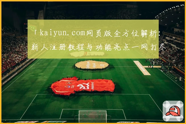 「kaiyun.com网页版全方位解析：新人注册教程与功能亮点一网打尽」