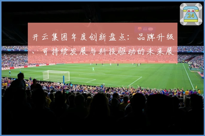 开云集团年度创新盘点：品牌升级、可持续发展与科技驱动的未来展望