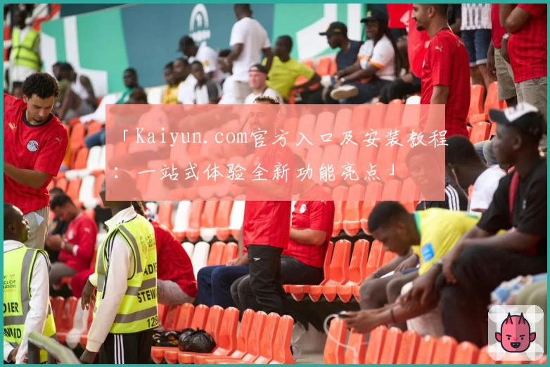 「Kaiyun.com官方入口及安装教程：一站式体验全新功能亮点」