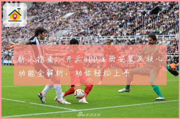 新人指南：开云app注册安装及核心功能全解析，助你轻松上手