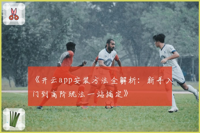 《开云app安装方法全解析：新手入门到高阶玩法一站搞定》