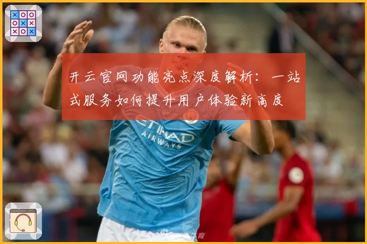 开云官网功能亮点深度解析：一站式服务如何提升用户体验新高度