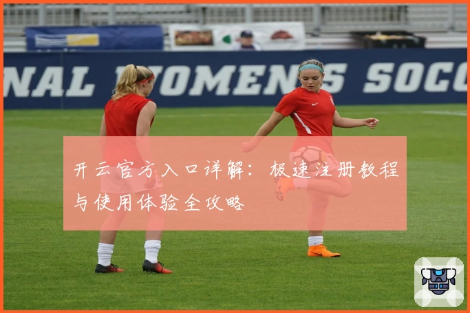 开云官方入口详解：极速注册教程与使用体验全攻略