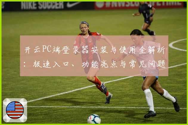 开云PC端登录器安装与使用全解析:极速入口、功能亮点与常见问题解答