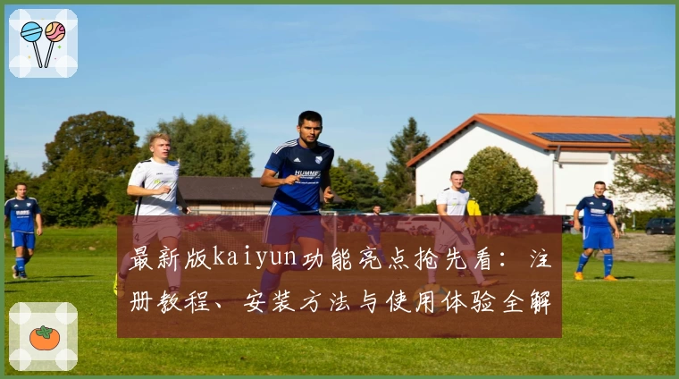 最新版kaiyun功能亮点抢先看：注册教程、安装方法与使用体验全解析