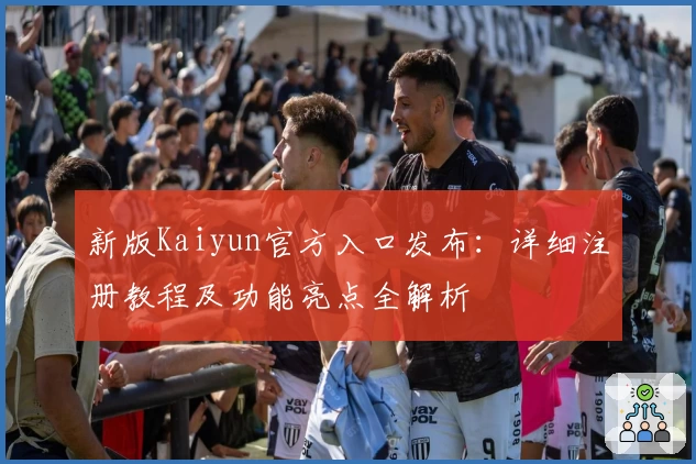 新版Kaiyun官方入口发布：详细注册教程及功能亮点全解析