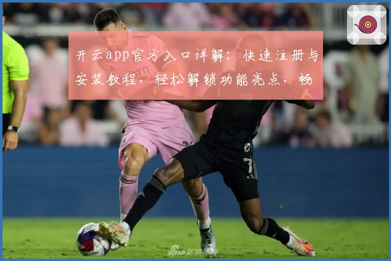 开云app官方入口详解:快速注册与安装教程,轻松解锁功能亮点,畅享全新用户体验