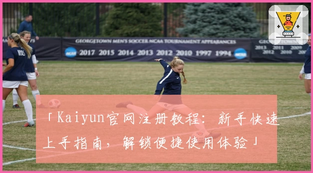 「Kaiyun官网注册教程：新手快速上手指南，解锁便捷使用体验」