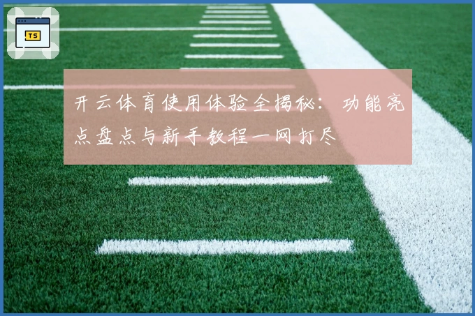 开云体育使用体验全揭秘：功能亮点盘点与新手教程一网打尽