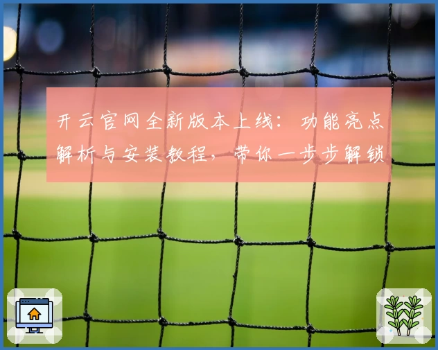 开云官网全新版本上线：功能亮点解析与安装教程，带你一步步解锁高级体验