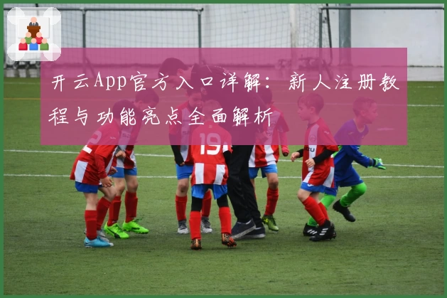 开云App官方入口详解：新人注册教程与功能亮点全面解析
