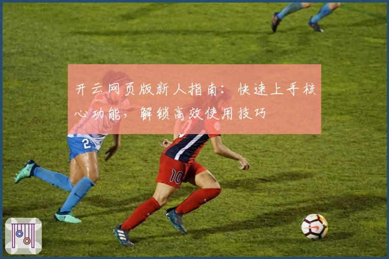 开云网页版新人指南:快速上手核心功能,解锁高效使用技巧