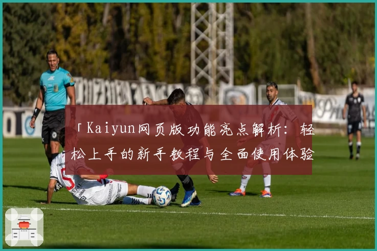 「Kaiyun网页版功能亮点解析:轻松上手的新手教程与全面使用体验」