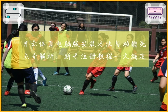 开云体育电脑版安装方法与功能亮点全解析，新手注册教程一文搞定