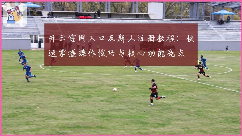 开云官网入口及新人注册教程：快速掌握操作技巧与核心功能亮点