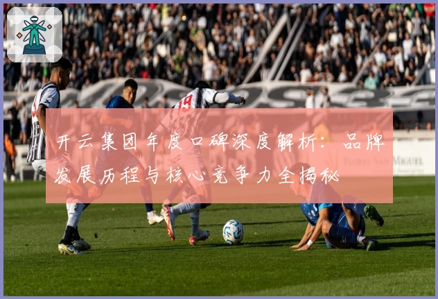 开云集团年度口碑深度解析：品牌发展历程与核心竞争力全揭秘