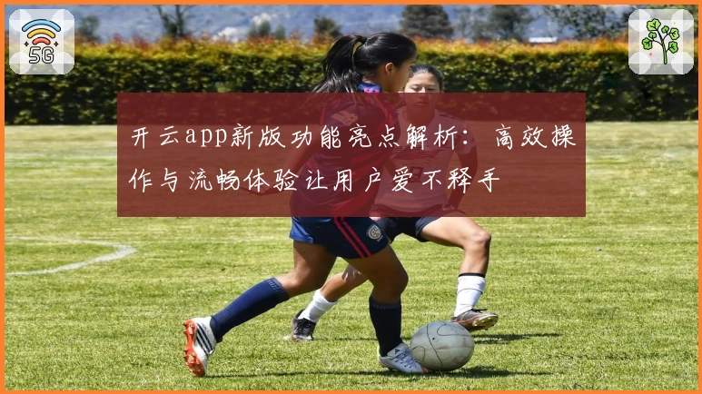 开云app新版功能亮点解析:高效操作与流畅体验让用户爱不释手