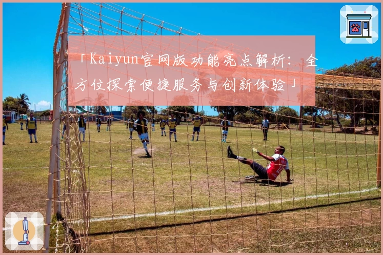 「Kaiyun官网版功能亮点解析：全方位探索便捷服务与创新体验」