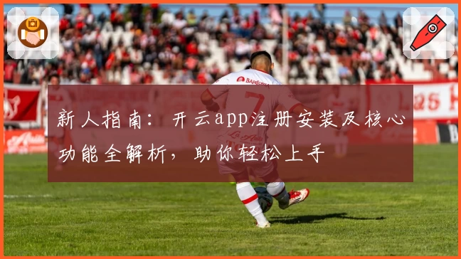 新人指南：开云app注册安装及核心功能全解析，助你轻松上手