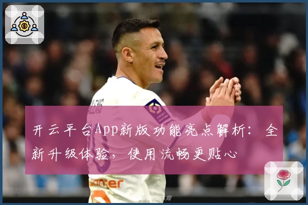 开云平台App新版功能亮点解析：全新升级体验，使用流畅更贴心