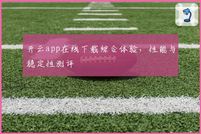 开云app在线下载综合体验，性能与稳定性测评