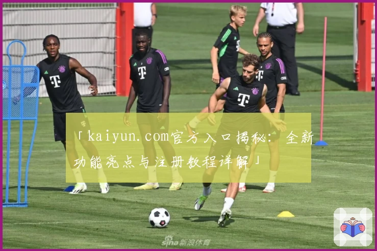 「kaiyun.com官方入口揭秘:全新功能亮点与注册教程详解」