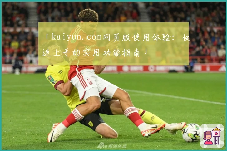 「kaiyun.com网页版使用体验：快速上手的实用功能指南」