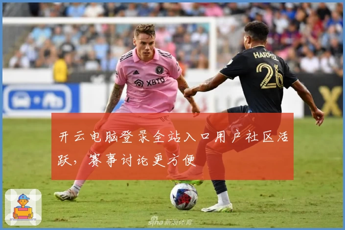 开云电脑登录全站入口用户社区活跃，赛事讨论更方便