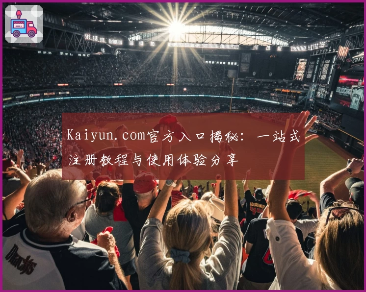 Kaiyun.com官方入口揭秘：一站式注册教程与使用体验分享